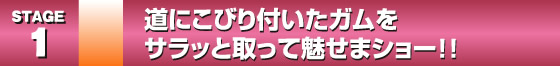 STAGE1. 道にこびりついたガムをサラッと取って魅せまショー！！