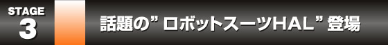 STAGE3. 話題の”ロボットスーツＨＡＬ”登場