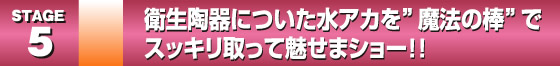 STAGE5. 衛生陶器についた水アカを”魔法の棒”でスッキリ取って魅せまショー！！